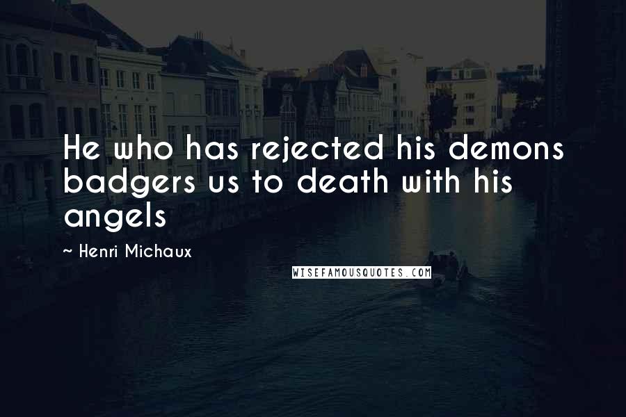 Henri Michaux Quotes: He who has rejected his demons badgers us to death with his angels