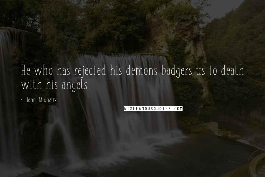 Henri Michaux Quotes: He who has rejected his demons badgers us to death with his angels