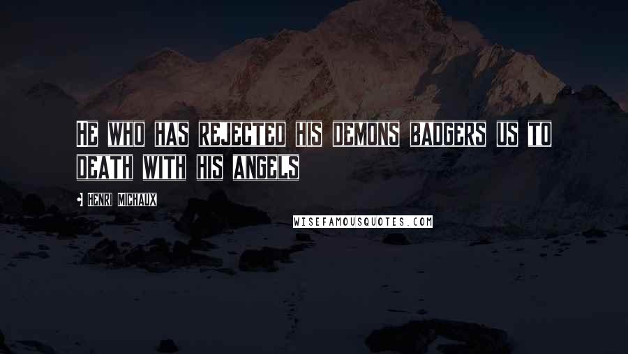 Henri Michaux Quotes: He who has rejected his demons badgers us to death with his angels