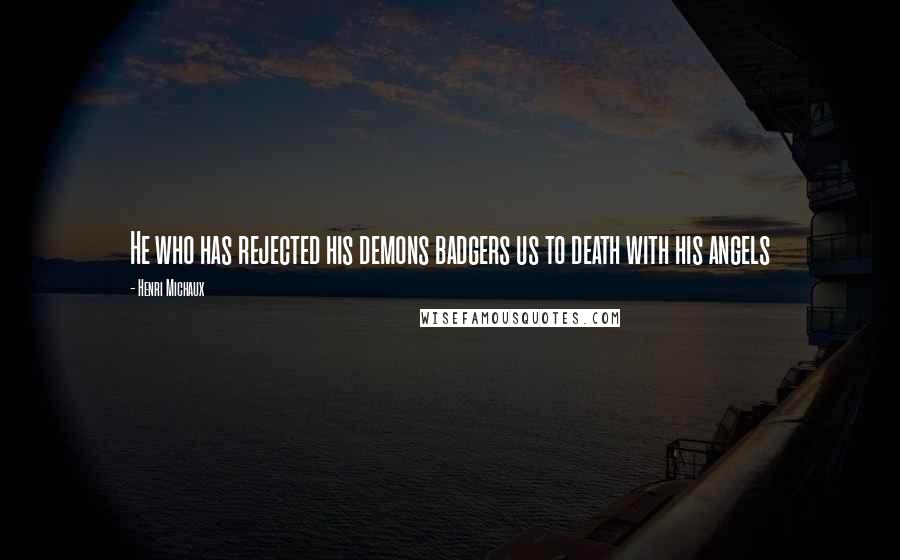 Henri Michaux Quotes: He who has rejected his demons badgers us to death with his angels