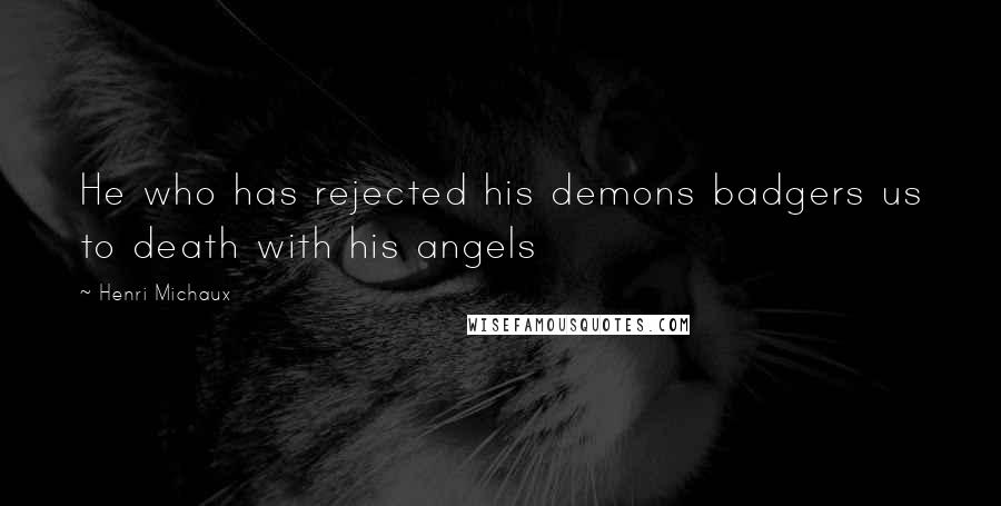 Henri Michaux Quotes: He who has rejected his demons badgers us to death with his angels