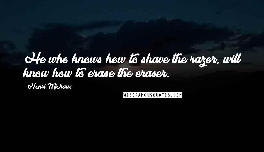 Henri Michaux Quotes: He who knows how to shave the razor, will know how to erase the eraser.