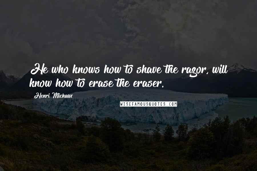 Henri Michaux Quotes: He who knows how to shave the razor, will know how to erase the eraser.