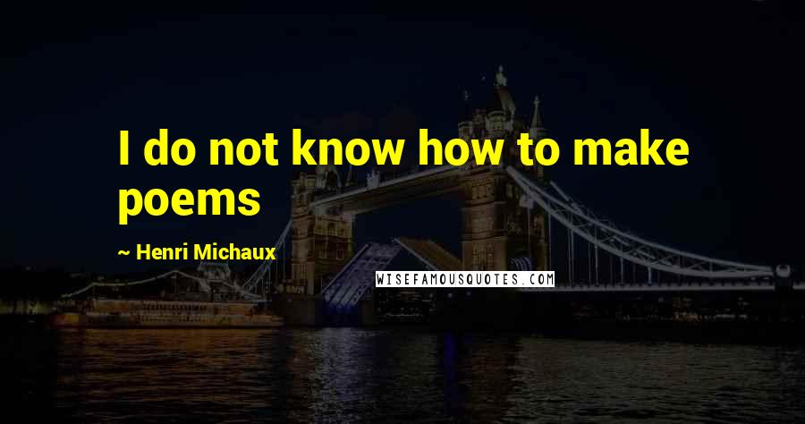 Henri Michaux Quotes: I do not know how to make poems
