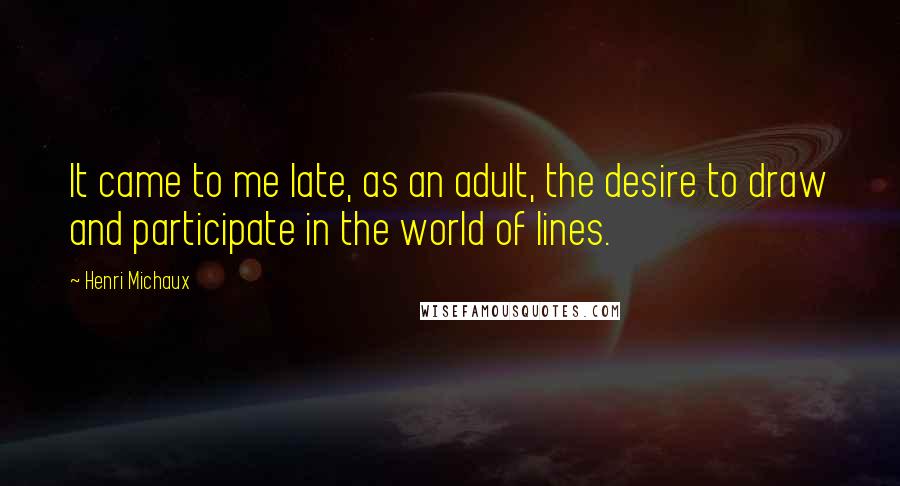 Henri Michaux Quotes: It came to me late, as an adult, the desire to draw and participate in the world of lines.