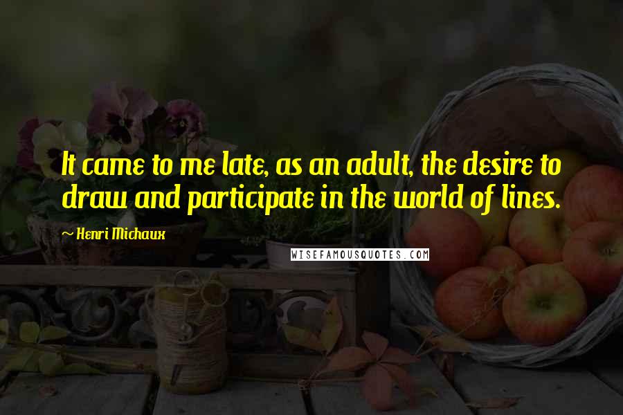 Henri Michaux Quotes: It came to me late, as an adult, the desire to draw and participate in the world of lines.
