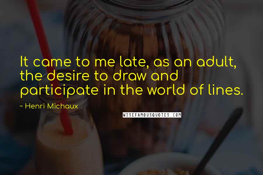 Henri Michaux Quotes: It came to me late, as an adult, the desire to draw and participate in the world of lines.