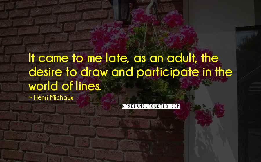 Henri Michaux Quotes: It came to me late, as an adult, the desire to draw and participate in the world of lines.