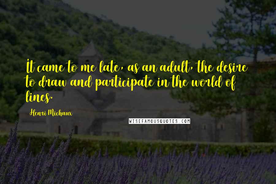 Henri Michaux Quotes: It came to me late, as an adult, the desire to draw and participate in the world of lines.