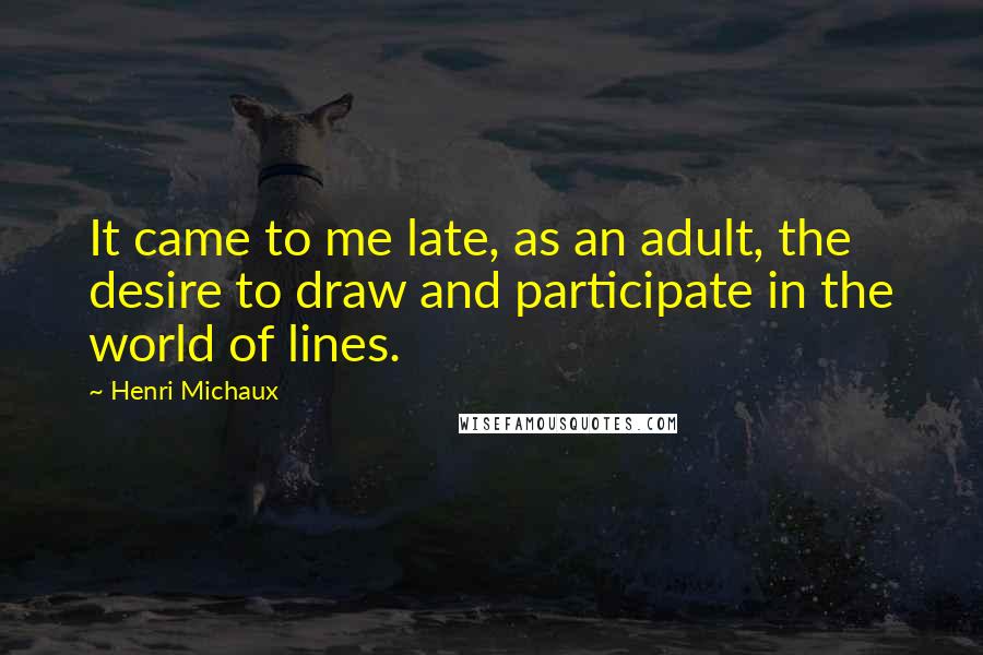 Henri Michaux Quotes: It came to me late, as an adult, the desire to draw and participate in the world of lines.