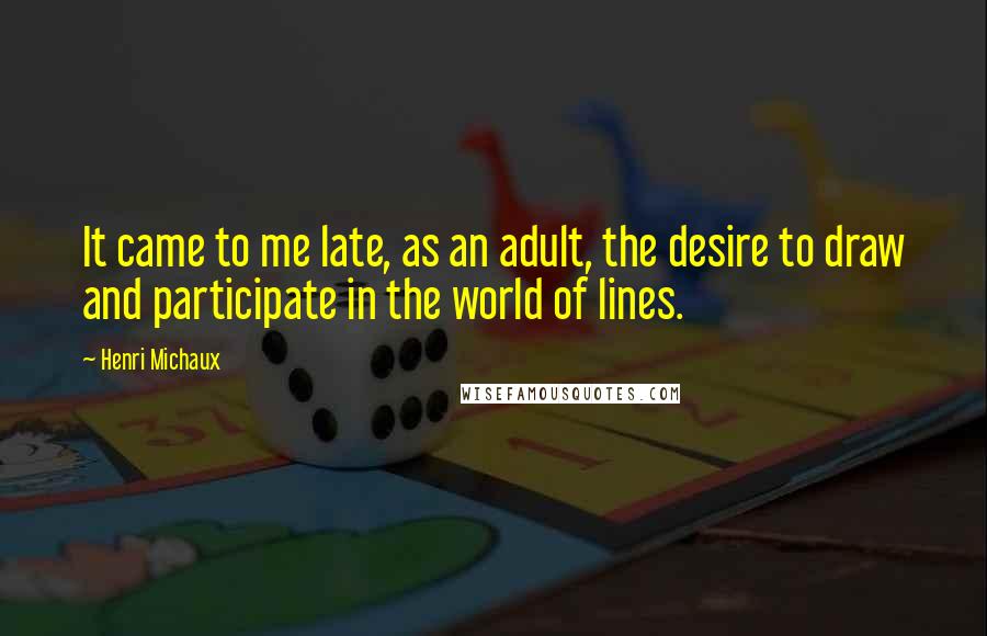Henri Michaux Quotes: It came to me late, as an adult, the desire to draw and participate in the world of lines.