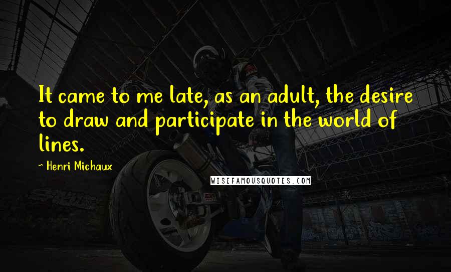 Henri Michaux Quotes: It came to me late, as an adult, the desire to draw and participate in the world of lines.