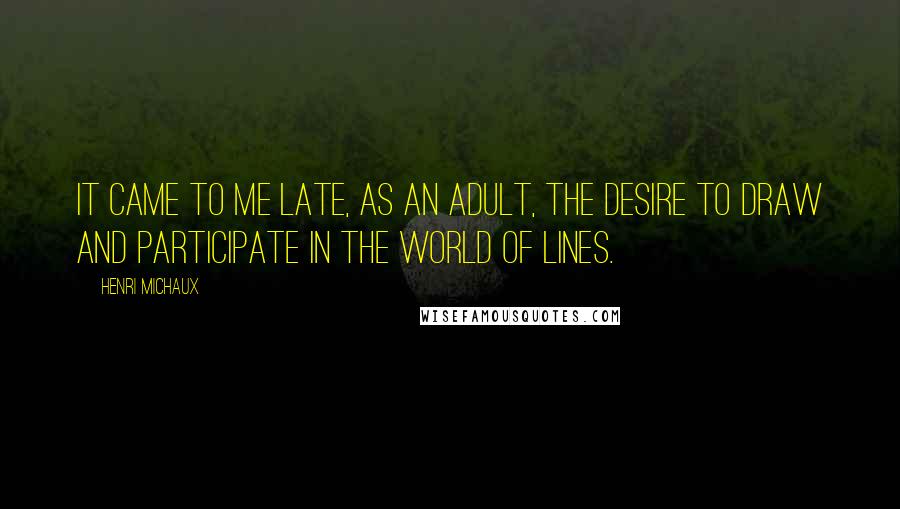 Henri Michaux Quotes: It came to me late, as an adult, the desire to draw and participate in the world of lines.