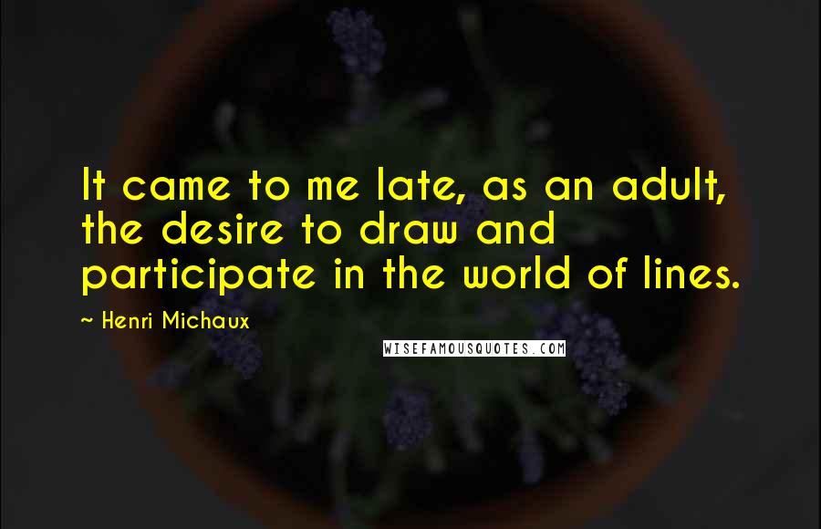 Henri Michaux Quotes: It came to me late, as an adult, the desire to draw and participate in the world of lines.