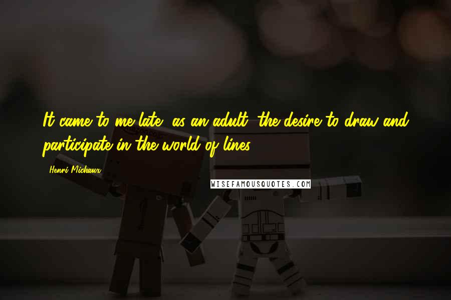 Henri Michaux Quotes: It came to me late, as an adult, the desire to draw and participate in the world of lines.