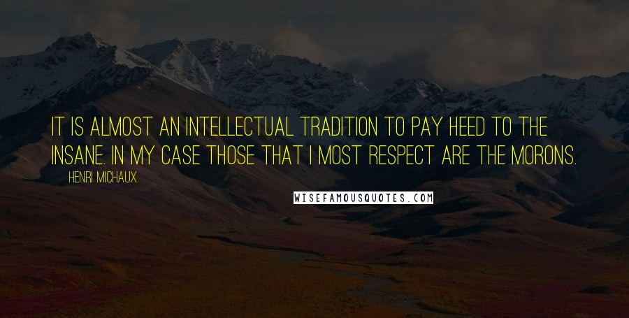 Henri Michaux Quotes: It is almost an intellectual tradition to pay heed to the insane. In my case those that I most respect are the morons.