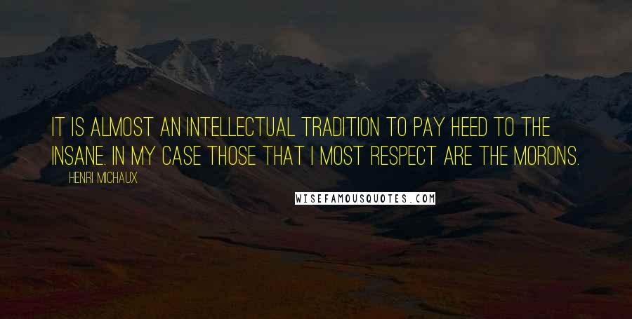 Henri Michaux Quotes: It is almost an intellectual tradition to pay heed to the insane. In my case those that I most respect are the morons.