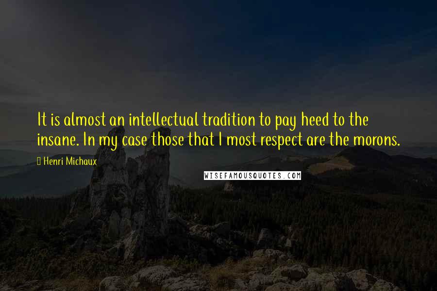 Henri Michaux Quotes: It is almost an intellectual tradition to pay heed to the insane. In my case those that I most respect are the morons.