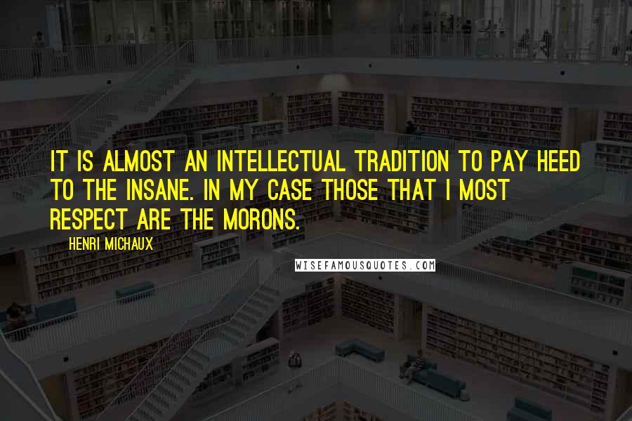 Henri Michaux Quotes: It is almost an intellectual tradition to pay heed to the insane. In my case those that I most respect are the morons.