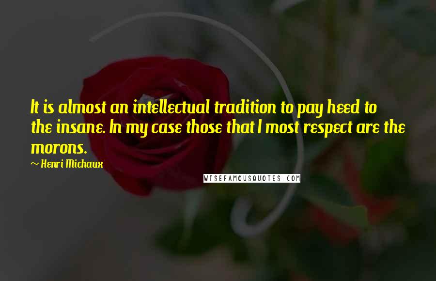 Henri Michaux Quotes: It is almost an intellectual tradition to pay heed to the insane. In my case those that I most respect are the morons.