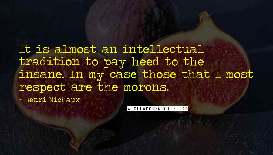 Henri Michaux Quotes: It is almost an intellectual tradition to pay heed to the insane. In my case those that I most respect are the morons.