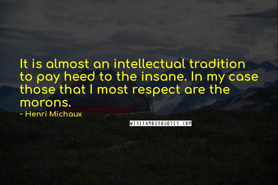 Henri Michaux Quotes: It is almost an intellectual tradition to pay heed to the insane. In my case those that I most respect are the morons.