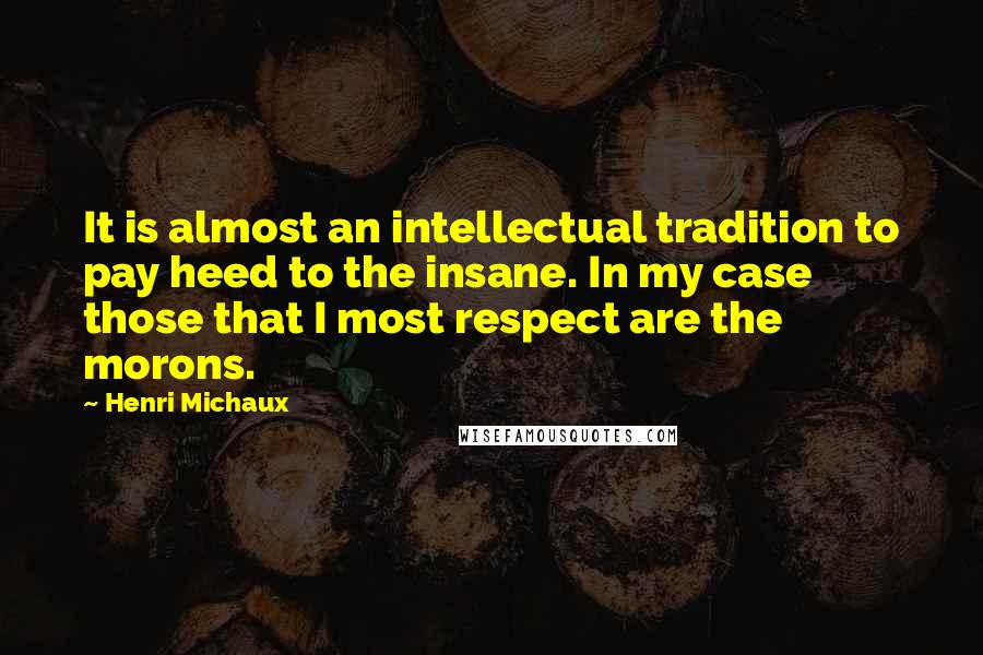 Henri Michaux Quotes: It is almost an intellectual tradition to pay heed to the insane. In my case those that I most respect are the morons.