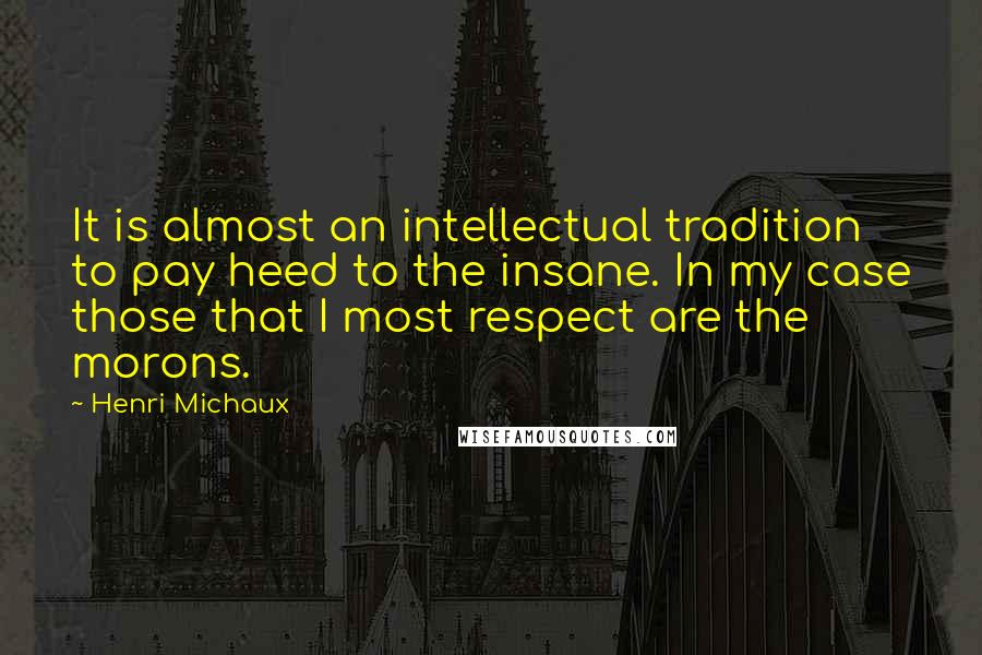 Henri Michaux Quotes: It is almost an intellectual tradition to pay heed to the insane. In my case those that I most respect are the morons.