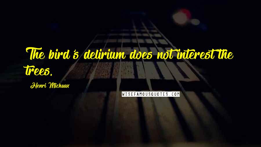 Henri Michaux Quotes: The bird's delirium does not interest the trees.