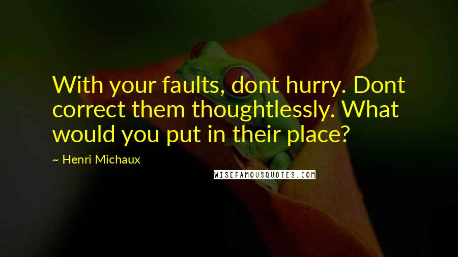 Henri Michaux Quotes: With your faults, dont hurry. Dont correct them thoughtlessly. What would you put in their place?