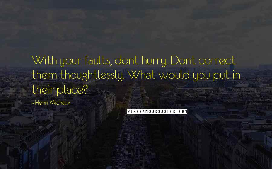 Henri Michaux Quotes: With your faults, dont hurry. Dont correct them thoughtlessly. What would you put in their place?