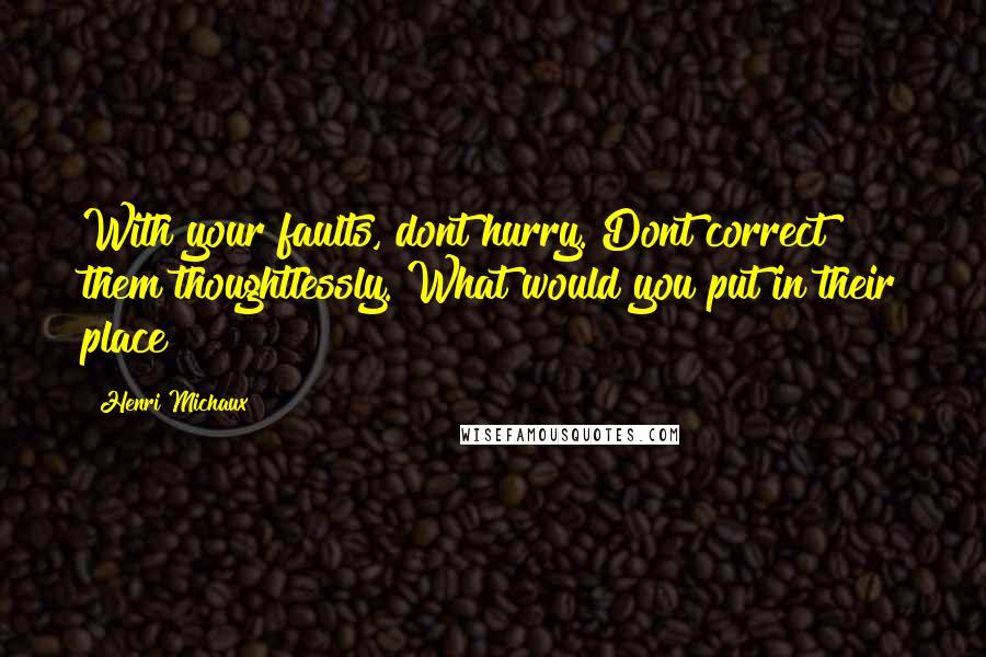 Henri Michaux Quotes: With your faults, dont hurry. Dont correct them thoughtlessly. What would you put in their place?