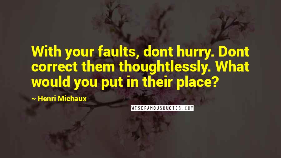 Henri Michaux Quotes: With your faults, dont hurry. Dont correct them thoughtlessly. What would you put in their place?