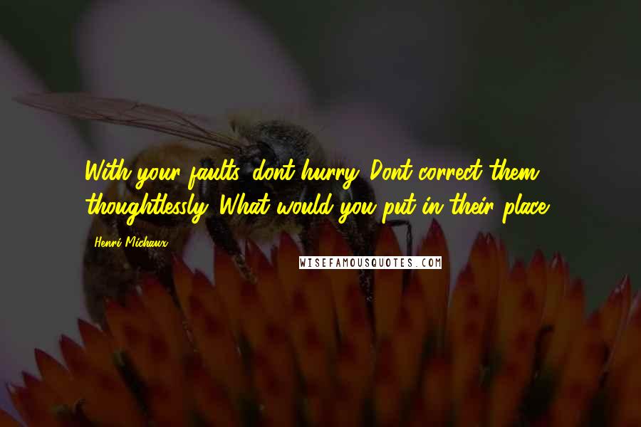 Henri Michaux Quotes: With your faults, dont hurry. Dont correct them thoughtlessly. What would you put in their place?