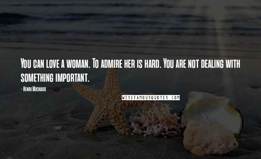 Henri Michaux Quotes: You can love a woman. To admire her is hard. You are not dealing with something important.
