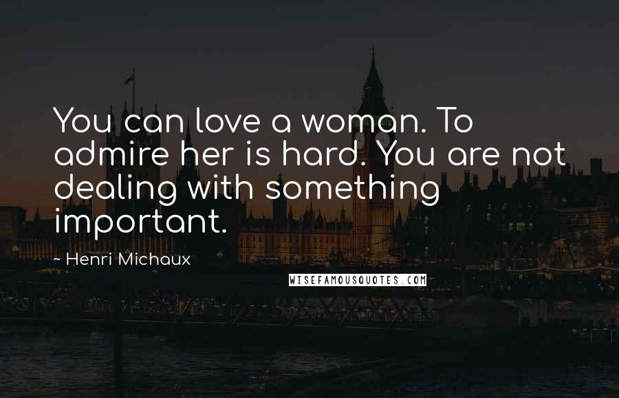 Henri Michaux Quotes: You can love a woman. To admire her is hard. You are not dealing with something important.