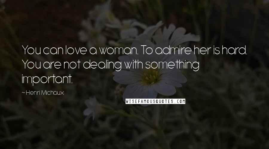 Henri Michaux Quotes: You can love a woman. To admire her is hard. You are not dealing with something important.
