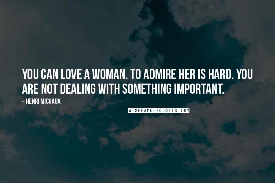 Henri Michaux Quotes: You can love a woman. To admire her is hard. You are not dealing with something important.