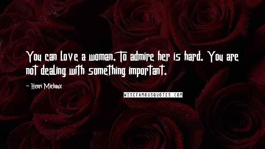 Henri Michaux Quotes: You can love a woman. To admire her is hard. You are not dealing with something important.