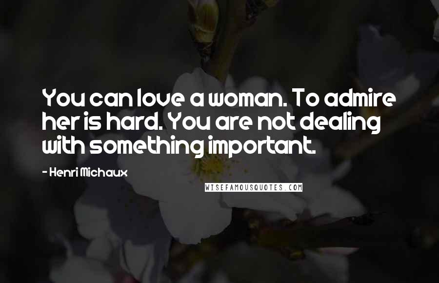 Henri Michaux Quotes: You can love a woman. To admire her is hard. You are not dealing with something important.
