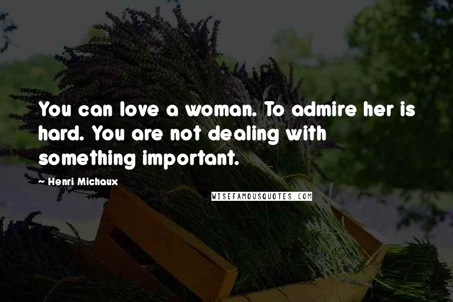 Henri Michaux Quotes: You can love a woman. To admire her is hard. You are not dealing with something important.