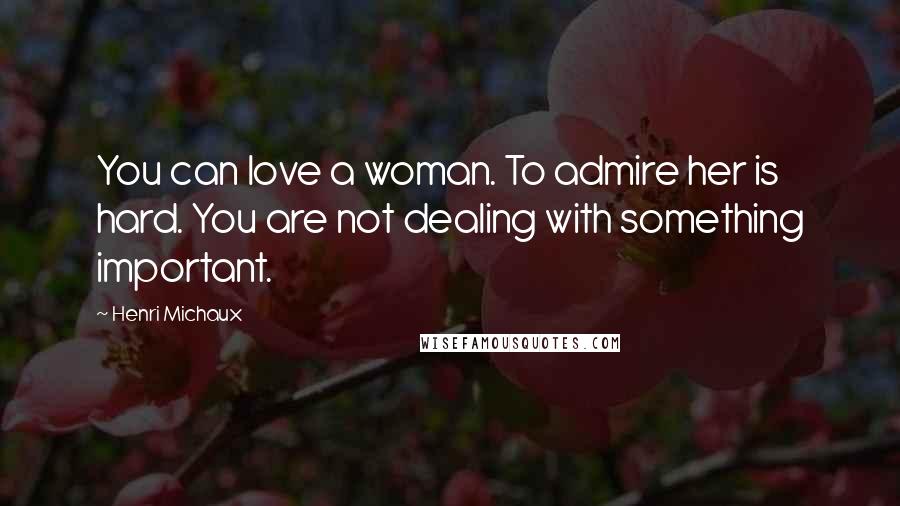 Henri Michaux Quotes: You can love a woman. To admire her is hard. You are not dealing with something important.