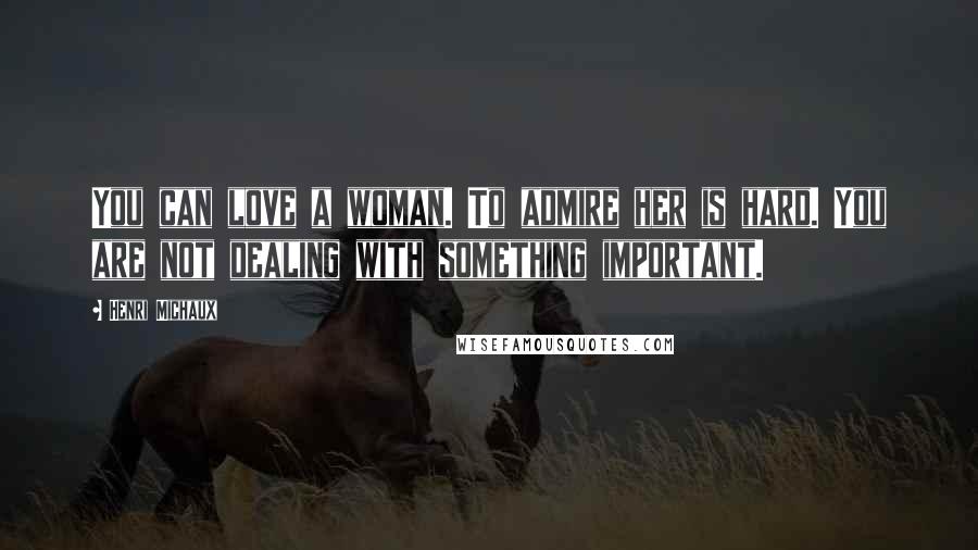 Henri Michaux Quotes: You can love a woman. To admire her is hard. You are not dealing with something important.