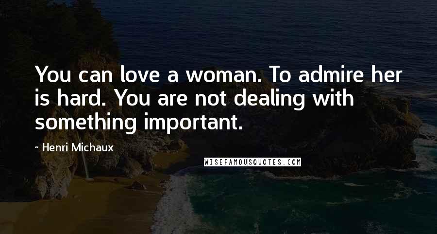 Henri Michaux Quotes: You can love a woman. To admire her is hard. You are not dealing with something important.