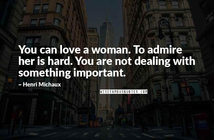 Henri Michaux Quotes: You can love a woman. To admire her is hard. You are not dealing with something important.
