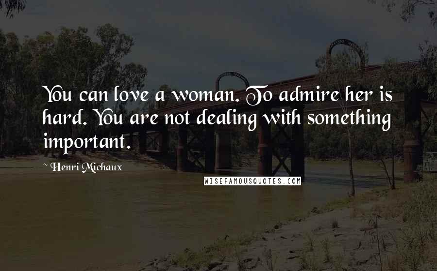 Henri Michaux Quotes: You can love a woman. To admire her is hard. You are not dealing with something important.