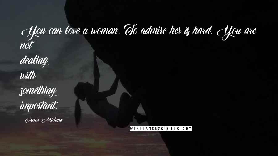Henri Michaux Quotes: You can love a woman. To admire her is hard. You are not dealing with something important.