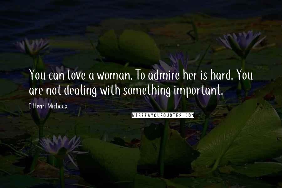 Henri Michaux Quotes: You can love a woman. To admire her is hard. You are not dealing with something important.