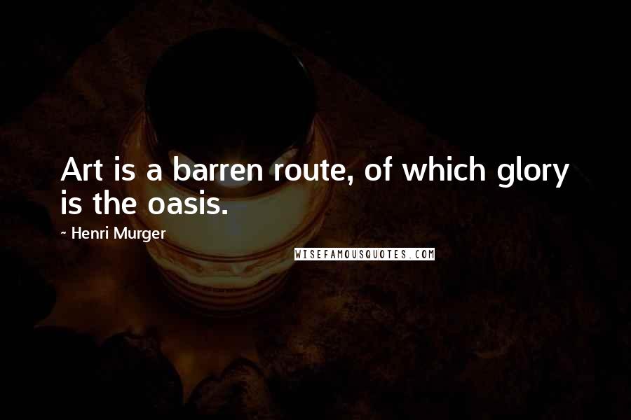 Henri Murger Quotes: Art is a barren route, of which glory is the oasis.