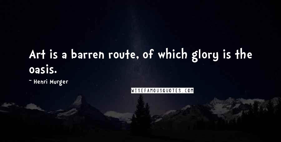 Henri Murger Quotes: Art is a barren route, of which glory is the oasis.